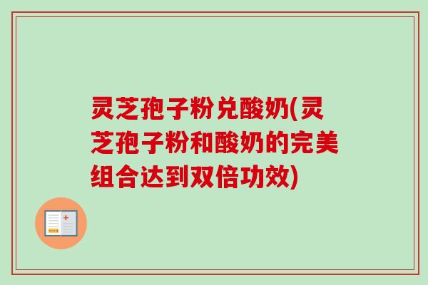 灵芝孢子粉兑酸奶(灵芝孢子粉和酸奶的完美组合达到双倍功效)