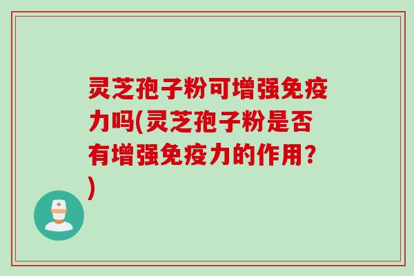 灵芝孢子粉可增强免疫力吗(灵芝孢子粉是否有增强免疫力的作用?) 灵芝孢子粉可增强免疫力吗(灵芝孢子粉是否有增强免疫力的作用?)