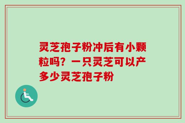 灵芝孢子粉冲后有小颗粒吗？一只灵芝可以产多少灵芝孢子粉
