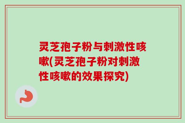 灵芝孢子粉与刺激性咳嗽(灵芝孢子粉对刺激性咳嗽的效果探究)