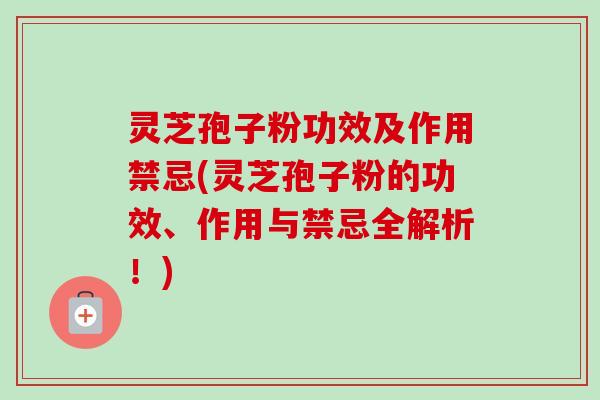 灵芝孢子粉功效及作用禁忌(灵芝孢子粉的功效、作用与禁忌全解析！)