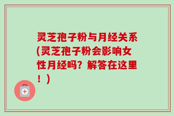 灵芝孢子粉与月经关系(灵芝孢子粉会影响女性月经吗？解答在这里！)