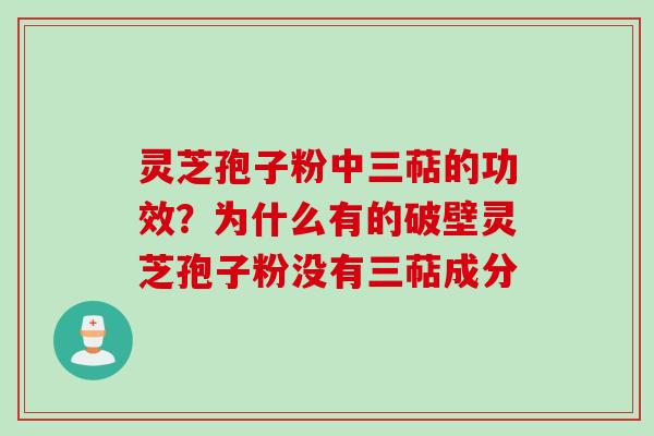 灵芝孢子粉中三萜的功效？为什么有的破壁灵芝孢子粉没有三萜成分