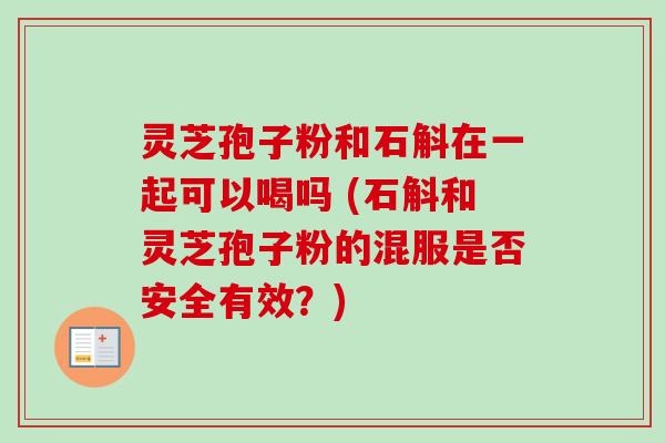 灵芝孢子粉和石斛在一起可以喝吗 (石斛和灵芝孢子粉的混服是否安全有效?) 灵芝孢子粉和石斛在一起可以喝吗 (石斛和灵芝孢子粉的混服是否安全有效?)