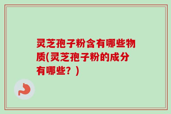 灵芝孢子粉含有哪些物质(灵芝孢子粉的成分有哪些？)