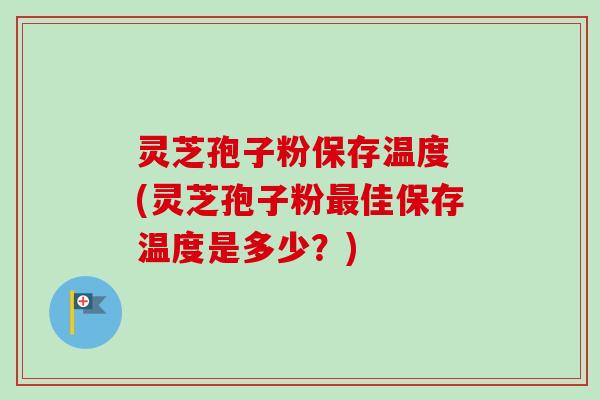 灵芝孢子粉保存温度 (灵芝孢子粉最佳保存温度是多少？)