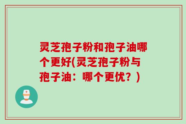 灵芝孢子粉和孢子油哪个更好(灵芝孢子粉与孢子油：哪个更优？)