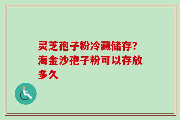 灵芝孢子粉冷藏储存？海金沙孢子粉可以存放多久