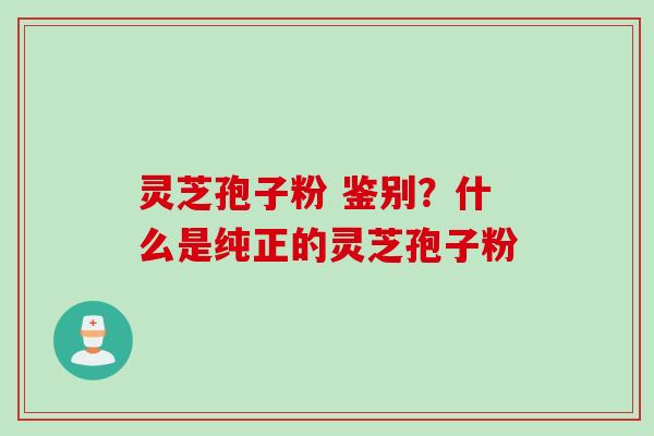 灵芝孢子粉 鉴别？什么是纯正的灵芝孢子粉