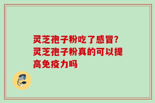 灵芝孢子粉吃了感冒？灵芝孢子粉真的可以提高免疫力吗