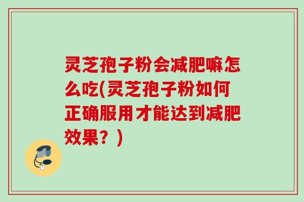 灵芝孢子粉会减肥嘛怎么吃(灵芝孢子粉如何正确服用才能达到减肥效果？)