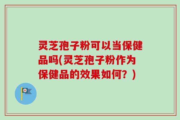 灵芝孢子粉可以当保健品吗(灵芝孢子粉作为保健品的效果如何？)