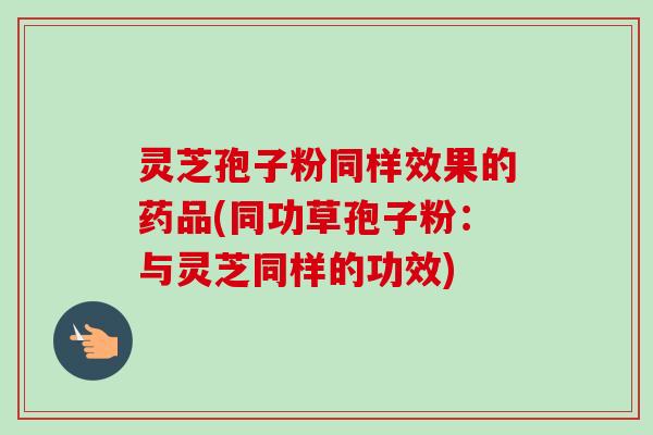 灵芝孢子粉同样效果的药品(同功草孢子粉:与灵芝同样的功效) 灵芝孢子粉同样效果的药品(同功草孢子粉:与灵芝同样的功效)