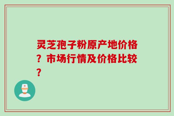 灵芝孢子粉原产地价格？市场行情及价格比较？