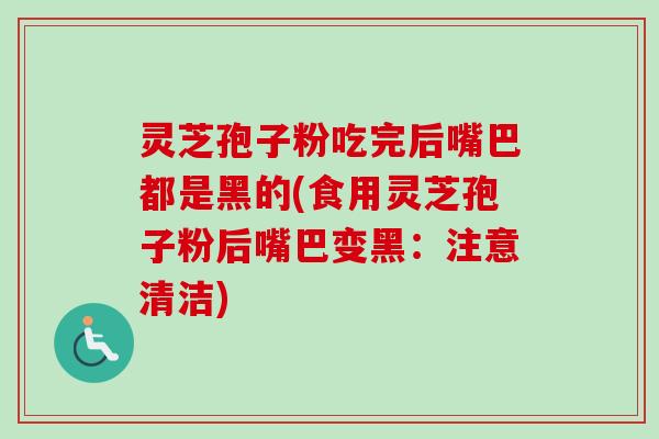 灵芝孢子粉吃完后嘴巴都是黑的(食用灵芝孢子粉后嘴巴变黑:注意清洁) 灵芝孢子粉吃完后嘴巴都是黑的(食用灵芝孢子粉后嘴巴变黑:注意清洁)