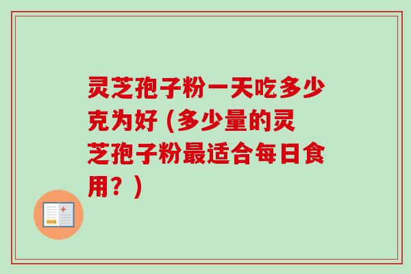 灵芝孢子粉一天吃多少克为好 (多少量的灵芝孢子粉最适合每日食用？)
