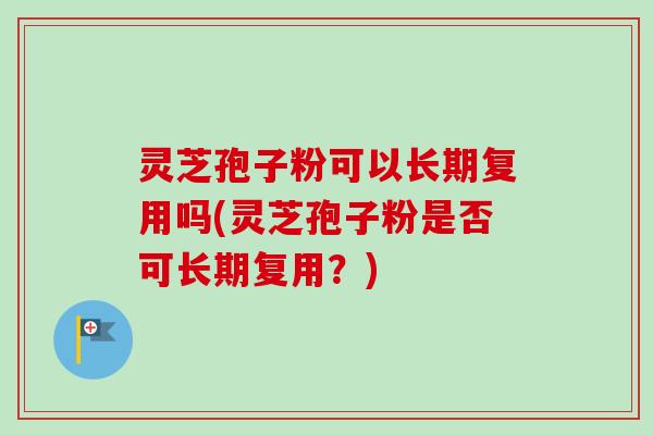 灵芝孢子粉可以长期复用吗(灵芝孢子粉是否可长期复用？)
