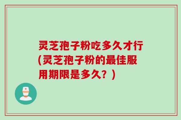灵芝孢子粉吃多久才行(灵芝孢子粉的最佳服用期限是多久？)