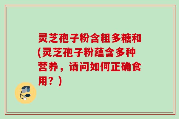 灵芝孢子粉含粗多糖和(灵芝孢子粉蕴含多种营养,请问如何正确食用?) 灵芝孢子粉含粗多糖和(灵芝孢子粉蕴含多种营养,请问如何正确食用?)