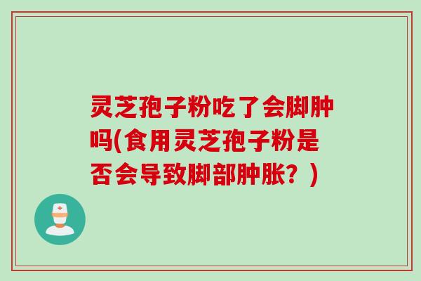 灵芝孢子粉吃了会脚肿吗(食用灵芝孢子粉是否会导致脚部肿胀？)