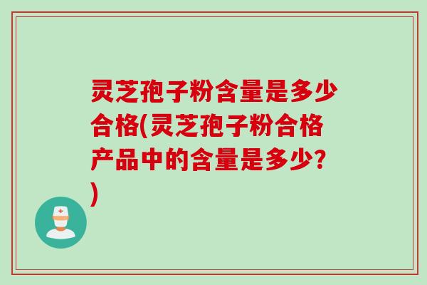 灵芝孢子粉含量是多少合格(灵芝孢子粉合格产品中的含量是多少？)