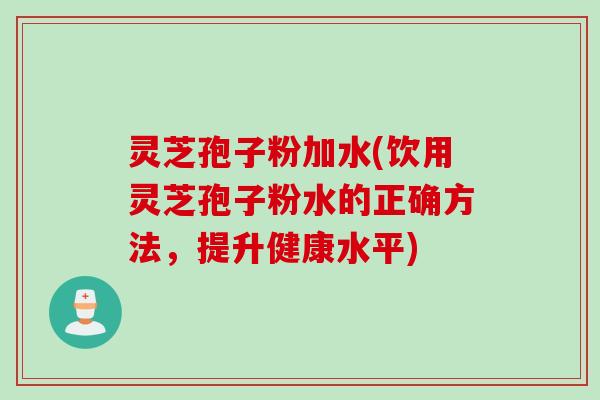 灵芝孢子粉加水(饮用灵芝孢子粉水的正确方法,提升健康水平) 灵芝孢子粉加水(饮用灵芝孢子粉水的正确方法,提升健康水平)
