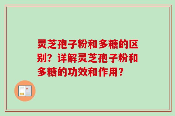 灵芝孢子粉和多糖的区别?详解灵芝孢子粉和多糖的功效和作用? 灵芝孢子粉和多糖的区别?详解灵芝孢子粉和多糖的功效和作用?