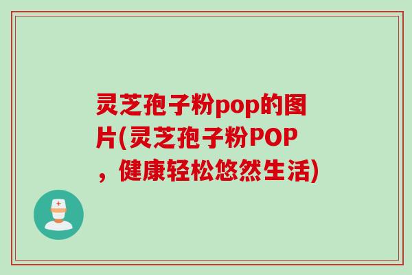 灵芝孢子粉pop的图片(灵芝孢子粉POP，健康轻松悠然生活)