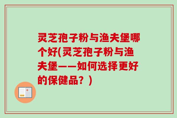 灵芝孢子粉与渔夫堡哪个好(灵芝孢子粉与渔夫堡——如何选择更好的保健品？)