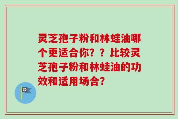 灵芝孢子粉和林蛙油哪个更适合你？？比较灵芝孢子粉和林蛙油的功效和适用场合？