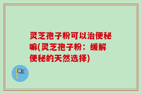 灵芝孢子粉可以治便秘嘛(灵芝孢子粉：缓解便秘的天然选择)