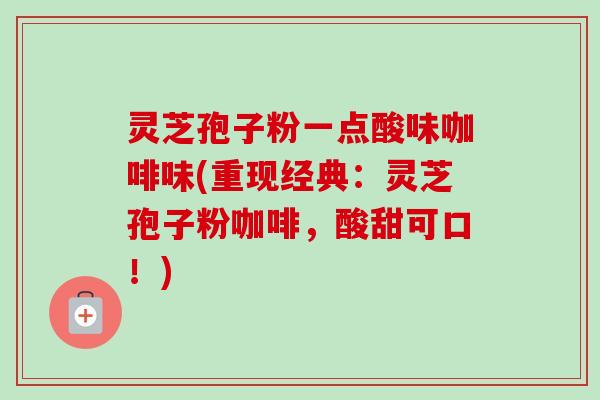 灵芝孢子粉一点酸味咖啡味(重现经典：灵芝孢子粉咖啡，酸甜可口！)