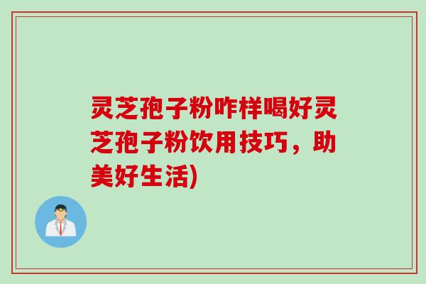 灵芝孢子粉咋样喝好灵芝孢子粉饮用技巧，助美好生活)