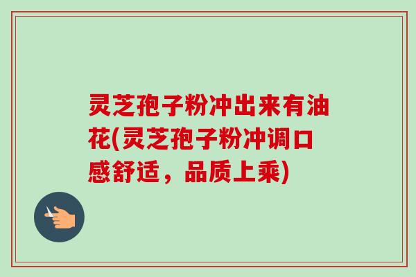 灵芝孢子粉冲出来有油花(灵芝孢子粉冲调口感舒适，品质上乘)