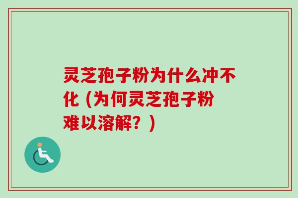 灵芝孢子粉为什么冲不化 (为何灵芝孢子粉难以溶解？)