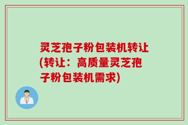 灵芝孢子粉包装机转让(转让：高质量灵芝孢子粉包装机需求)