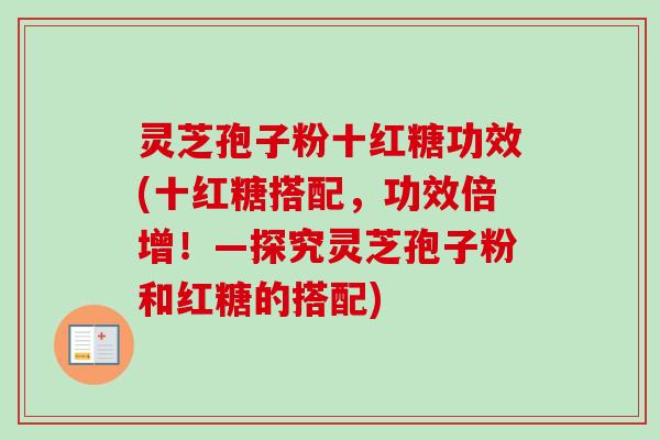 灵芝孢子粉十红糖功效(十红糖搭配，功效倍增！—探究灵芝孢子粉和红糖的搭配)