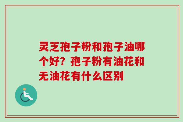 灵芝孢子粉和孢子油哪个好？孢子粉有油花和无油花有什么区别