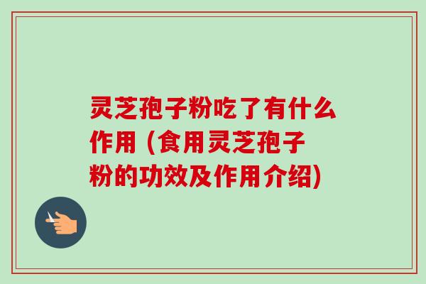 灵芝孢子粉吃了有什么作用 (食用灵芝孢子粉的功效及作用介绍)