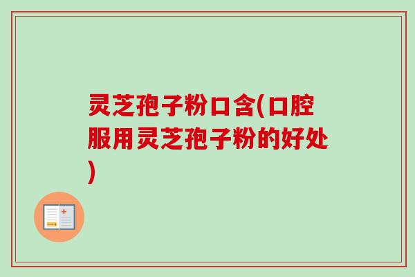 灵芝孢子粉口含(口腔服用灵芝孢子粉的好处)