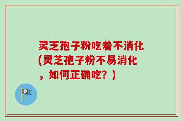 灵芝孢子粉吃着不消化(灵芝孢子粉不易消化,如何正确吃?) 灵芝孢子粉吃着不消化(灵芝孢子粉不易消化,如何正确吃?)