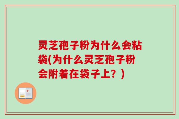 灵芝孢子粉为什么会粘袋(为什么灵芝孢子粉会附着在袋子上?) 灵芝孢子粉为什么会粘袋(为什么灵芝孢子粉会附着在袋子上?)