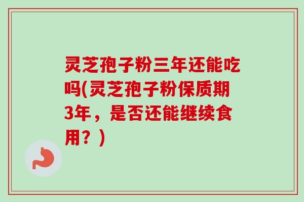灵芝孢子粉三年还能吃吗(灵芝孢子粉保质期3年，是否还能继续食用？)