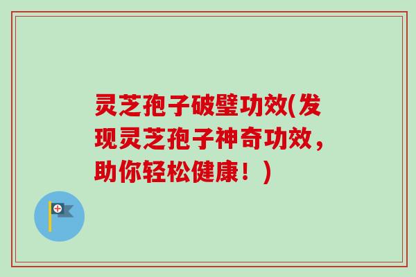 灵芝孢子破璧功效(发现灵芝孢子神奇功效，助你轻松健康！)
