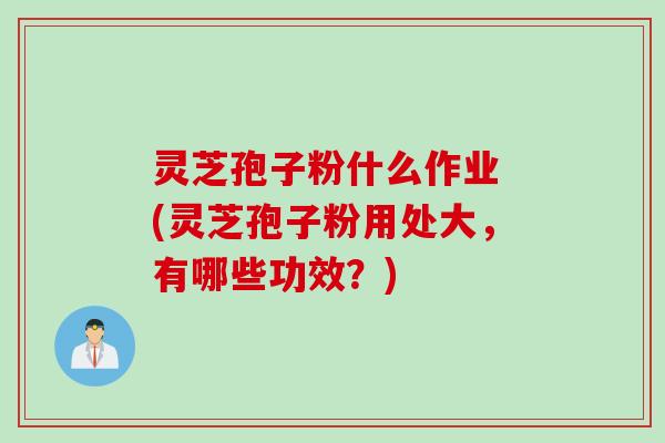 灵芝孢子粉什么作业 (灵芝孢子粉用处大，有哪些功效？)