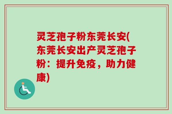 灵芝孢子粉东莞长安(东莞长安出产灵芝孢子粉：提升免疫，助力健康)