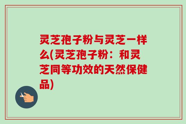灵芝孢子粉与灵芝一样么(灵芝孢子粉：和灵芝同等功效的天然保健品)