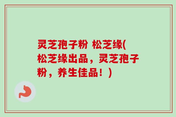 灵芝孢子粉 松芝缘(松芝缘出品，灵芝孢子粉，养生佳品！)