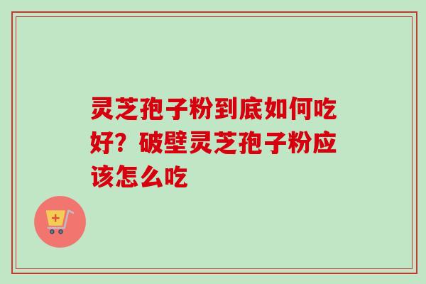 灵芝孢子粉到底如何吃好？破壁灵芝孢子粉应该怎么吃