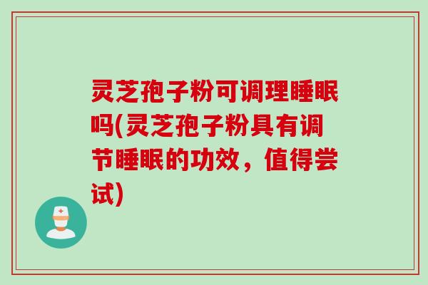 灵芝孢子粉可调理睡眠吗(灵芝孢子粉具有调节睡眠的功效，值得尝试)